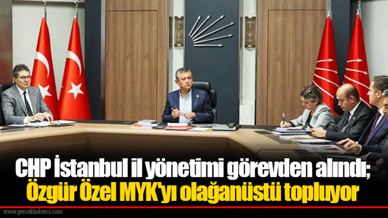 CHP İstanbul il yönetimi görevden alındı; Özgür Özel MYK'yı olağanüstü topluyor