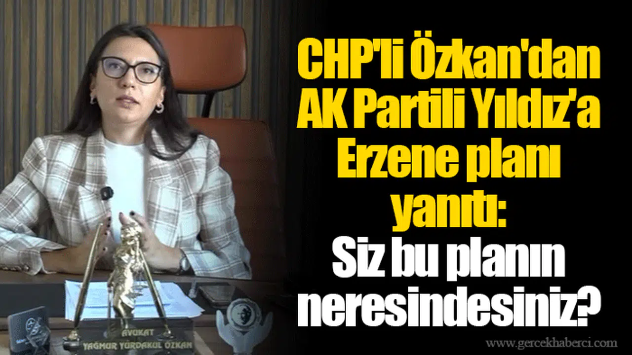 CHP'li Özkan'dan AK Partili Yıldız'a Erzene planı yanıtı: Siz bu planın neresindesiniz?