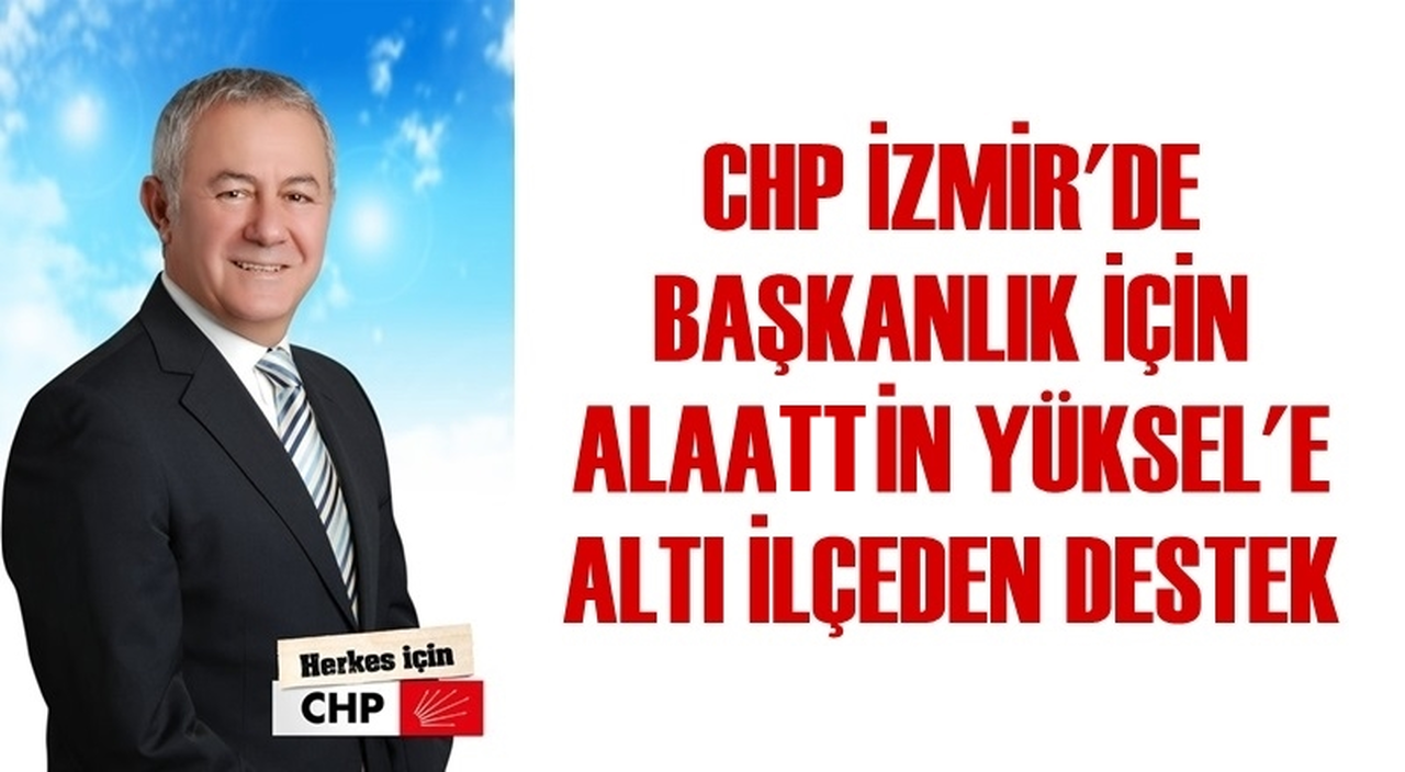 İZMİR CHP'DE BAŞKANLIK İÇİN ALAATTİN YÜKSEL'E ALTI İLÇEDEN DESTEK