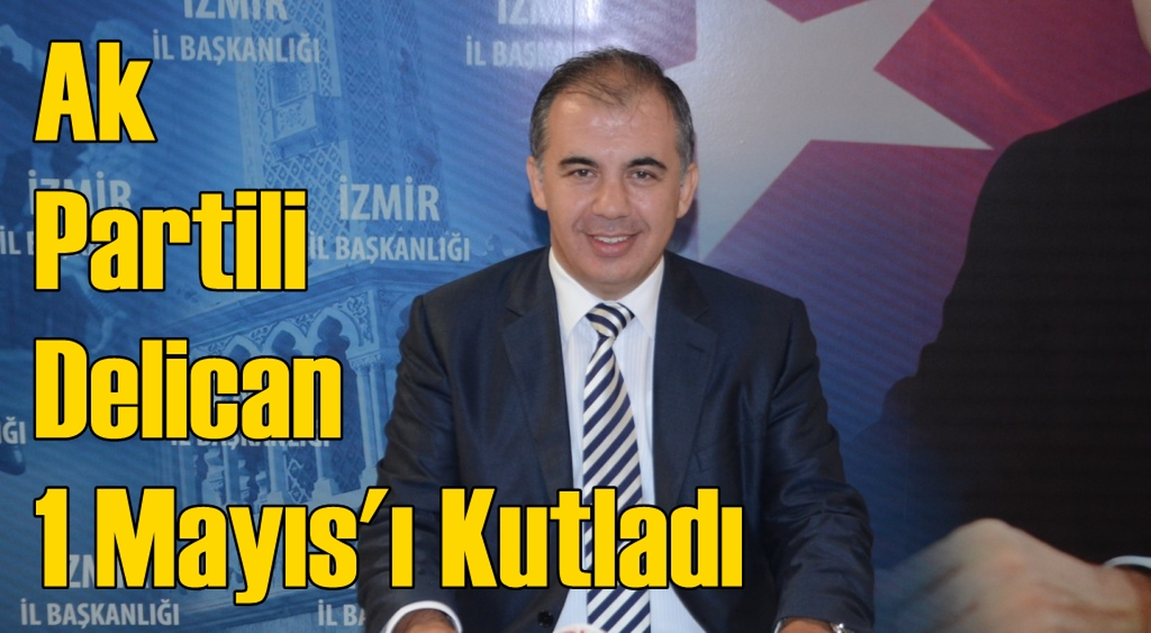 AK Parti İzmir İl Başkanı Bülent Delican’dan 1 Mayıs mesajı