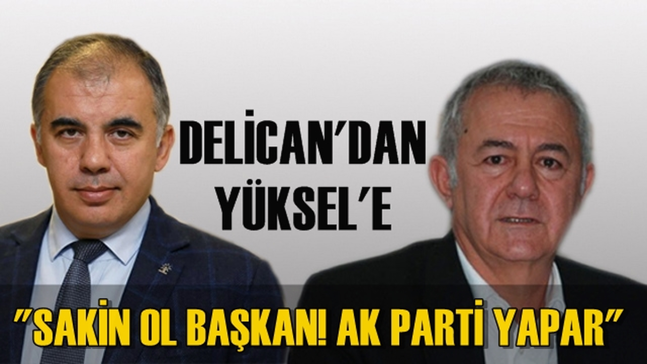 Delican'dan Yüksel'e: ''Sakin ol Başkan! AK Parti yapar''