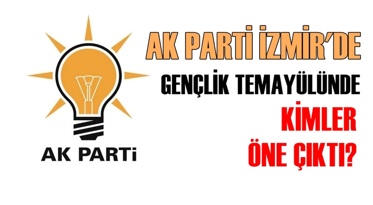 AK PARTİ İZMİR'DE GENÇLİK TEMAYÜLÜNDE KİMLER ÖNE ÇIKTI?