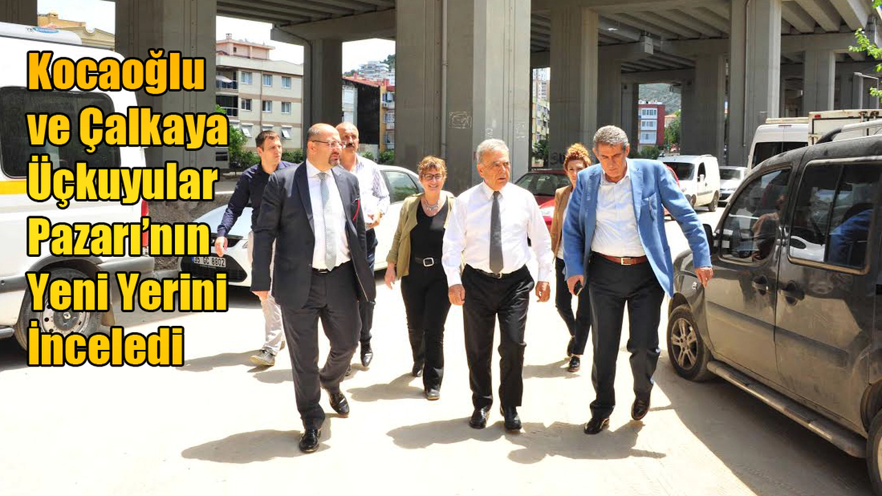Kocaoğlu ve Çalkaya Üçkuyular Pazarı’nın Yeni Yerini İnceledi