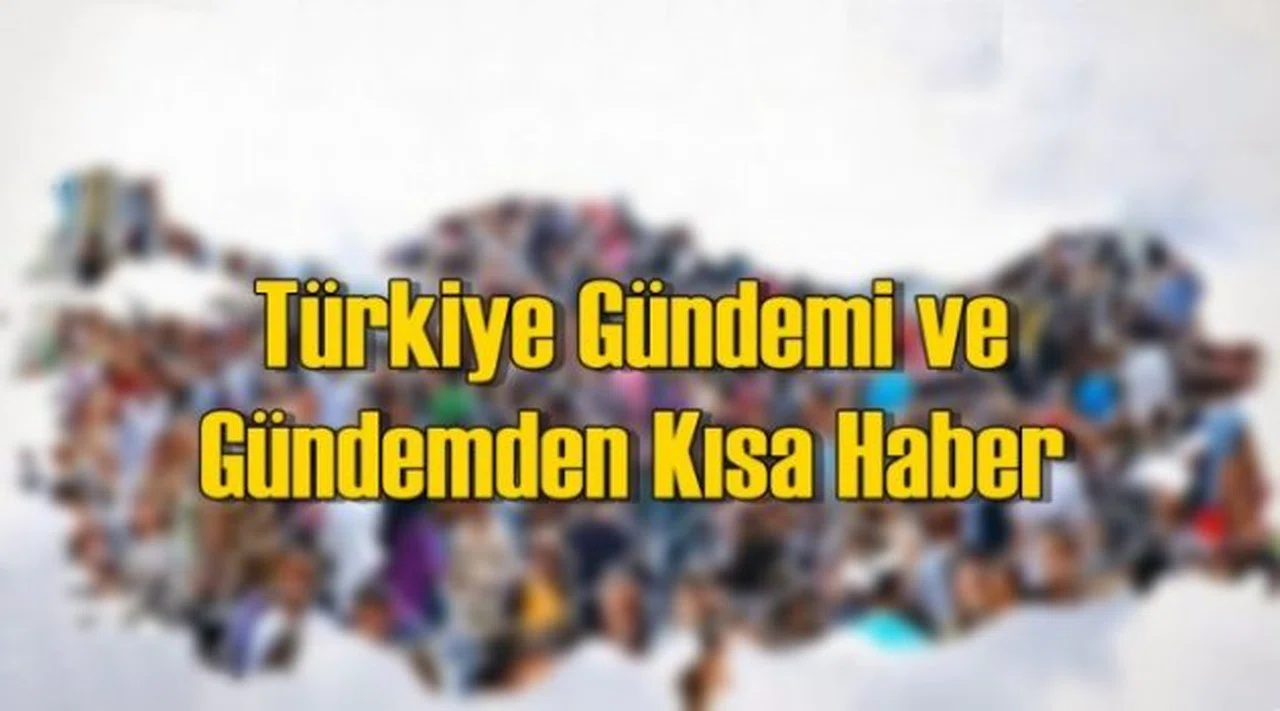 Türkiye Gündemi ve Gündemden Kısa Haber