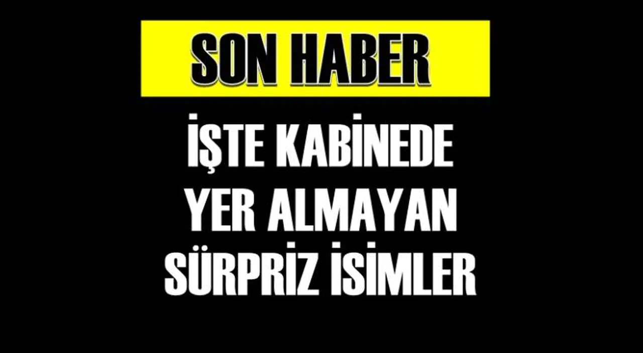 İŞTE YENİ KABİNEDE YER ALMAYAN SÜRPRİZ İSİMLER