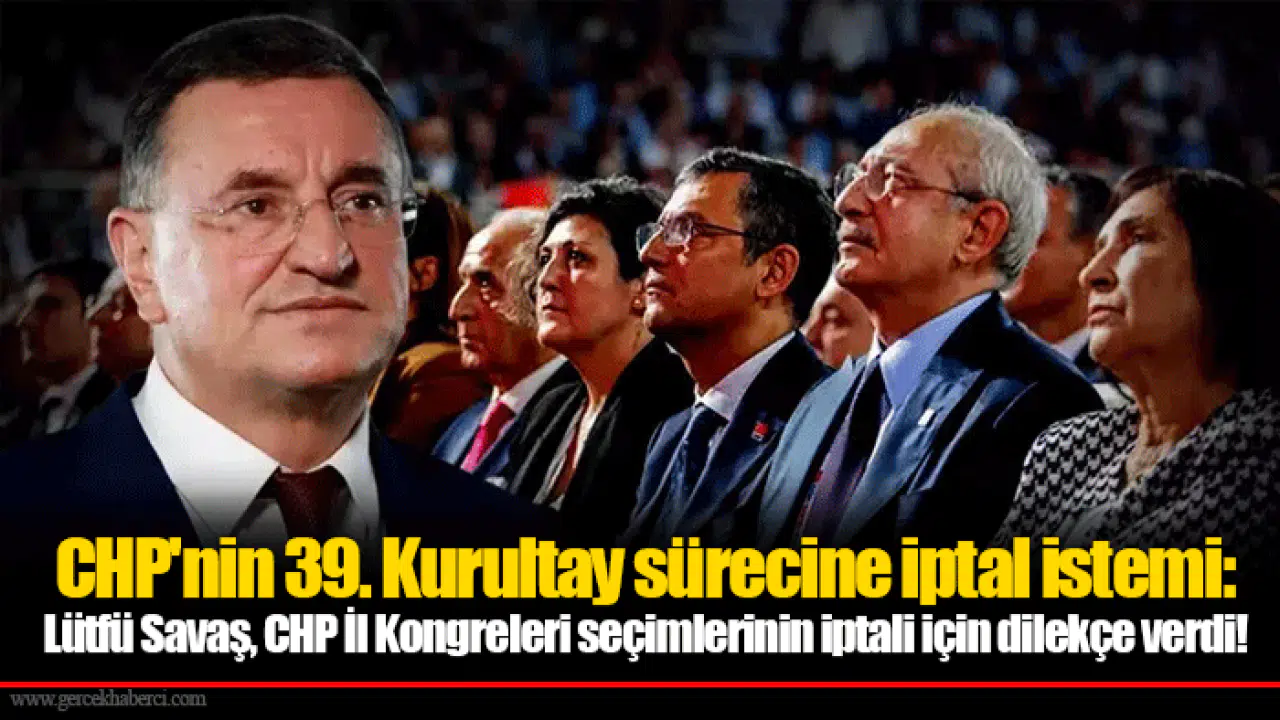 CHP'nin 39. Kurultay sürecine iptal istemi: Lütfü Savaş, CHP İl Kongreleri seçimlerinin iptali için dilekçe verdi!