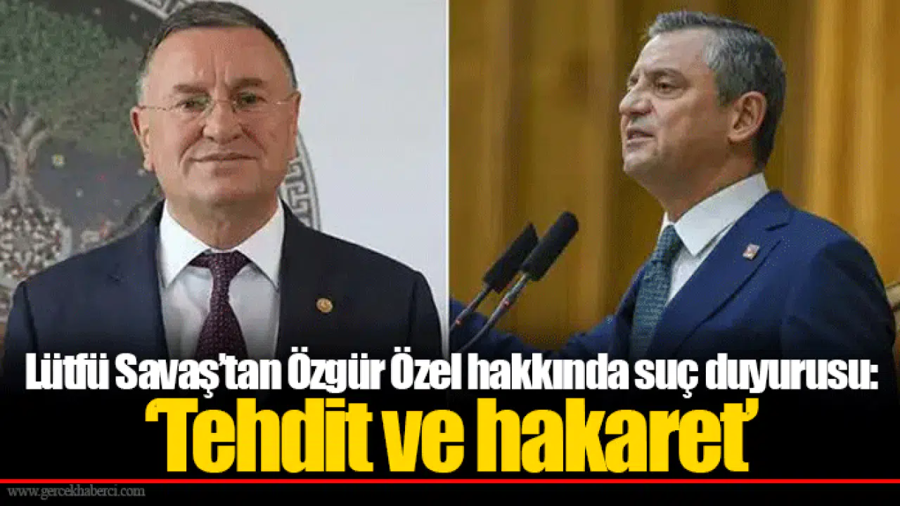 Lütfü Savaş’tan Özgür Özel hakkında suç duyurusu: ‘Tehdit ve hakaret’