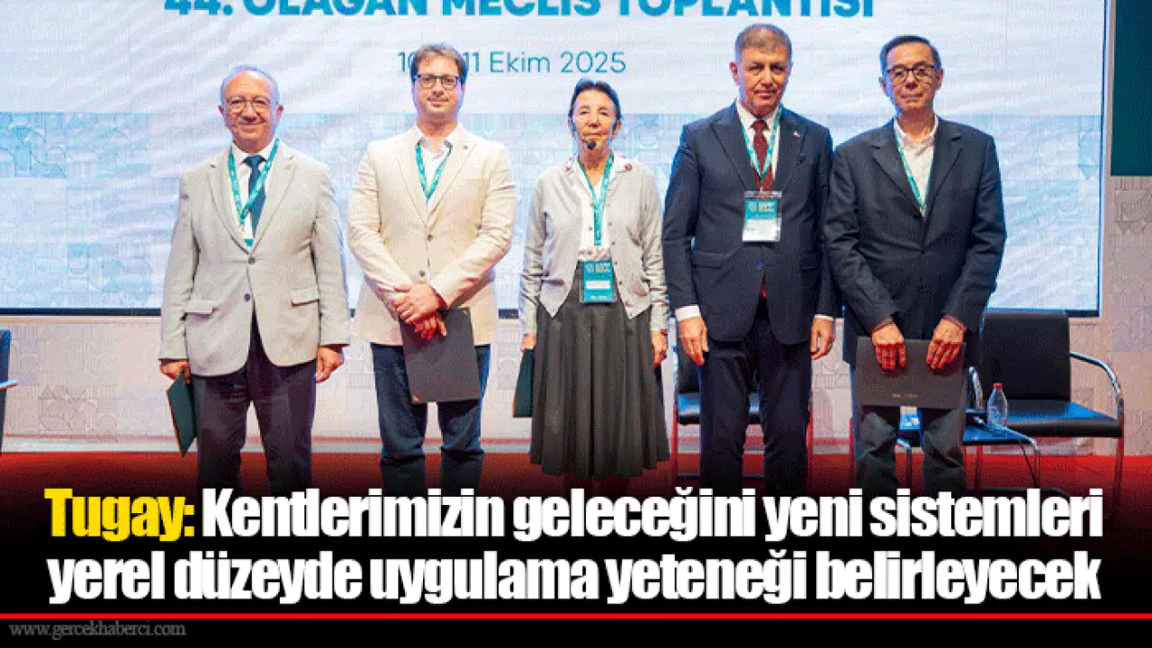 Tugay: Kentlerimizin geleceğini yeni sistemleri yerel düzeyde uygulama yeteneği belirleyecek