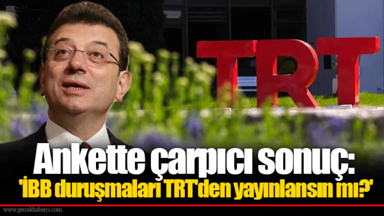Ankette çarpıcı sonuç: 'İBB duruşmaları TRT'den yayınlansın mı?'