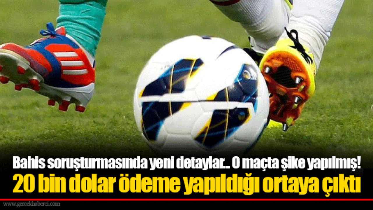 Bahis soruşturmasında yeni detaylar... O maçta şike yapılmış! 20 bin dolar ödeme yapıldığı ortaya çıktı