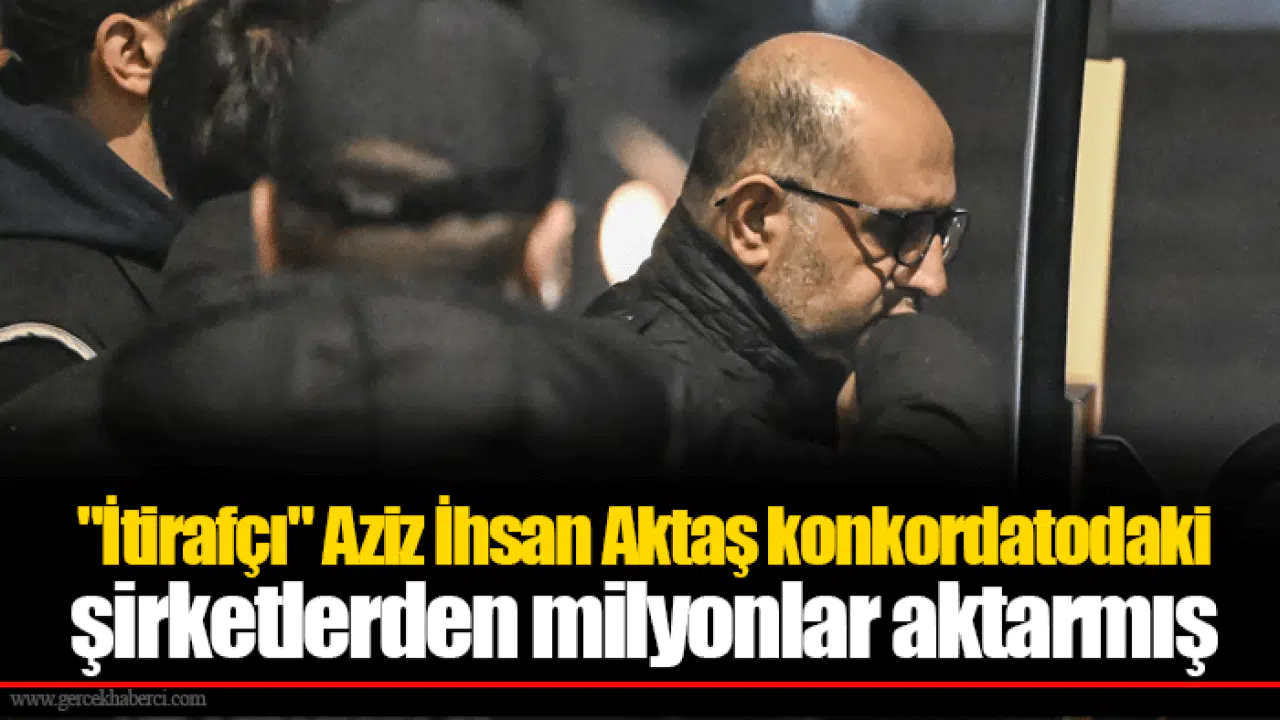 "İtirafçı" Aziz İhsan Aktaş konkordatodaki şirketlerden milyonlar aktarmış