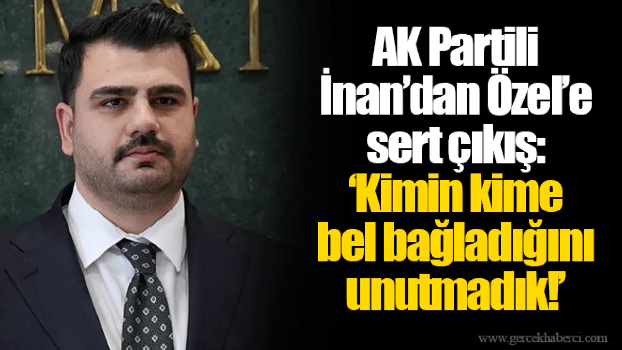 AK Partili İnan’dan Özel’e sert çıkış: ‘Kimin kime bel bağladığını unutmadık!’