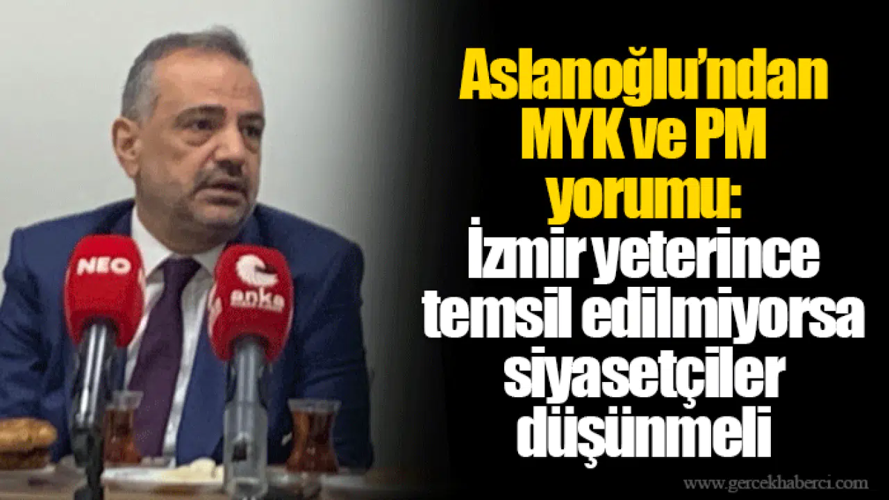 Aslanoğlu’ndan MYK ve PM yorumu: İzmir yeterince temsil edilmiyorsa siyasetçiler düşünmeli