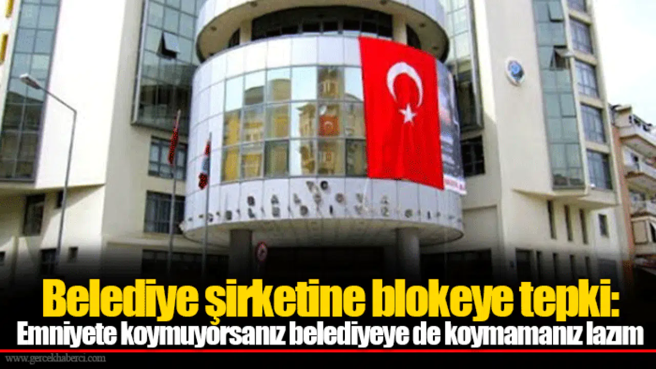 Belediye şirketine blokeye tepki: Emniyete koymuyorsanız belediyeye de koymamanız lazım