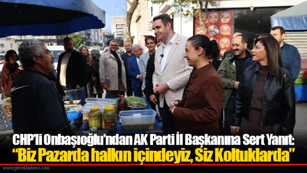 CHP’li Onbaşıoğlu’ndan AK Parti İl Başkanına Sert Yanıt: “Biz Pazarda halkın içindeyiz, Siz Koltuklarda”
