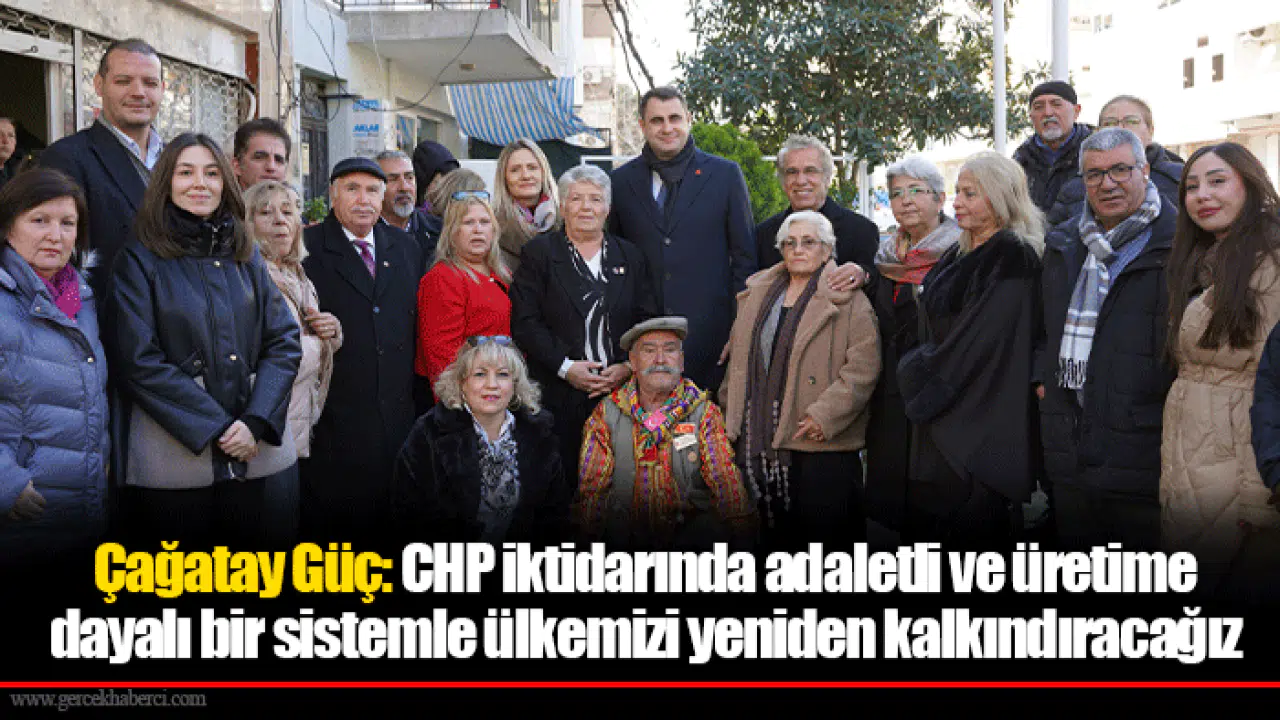 Çağatay Güç: CHP iktidarında adaletli ve üretime dayalı bir sistemle ülkemizi yeniden kalkındıracağız
