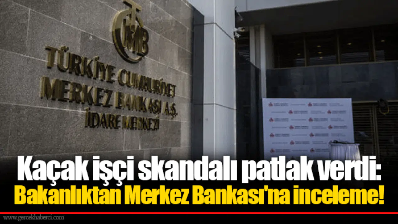 Kaçak işçi skandalı patlak verdi: Bakanlıktan Merkez Bankası'na inceleme!