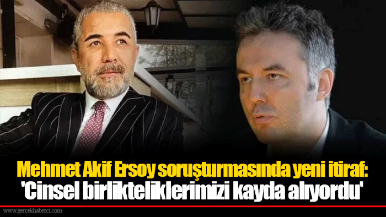 Mehmet Akif Ersoy soruşturmasında yeni itiraf: 'Cinsel birlikteliklerimizi kayda alıyordu'