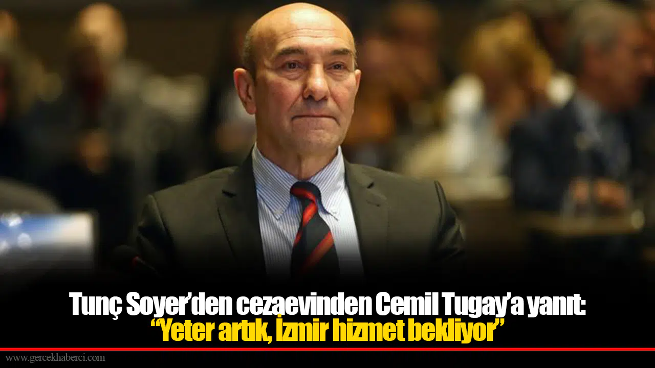Tunç Soyer’den cezaevinden Cemil Tugay’a yanıt: “Yeter artık, İzmir hizmet bekliyor”