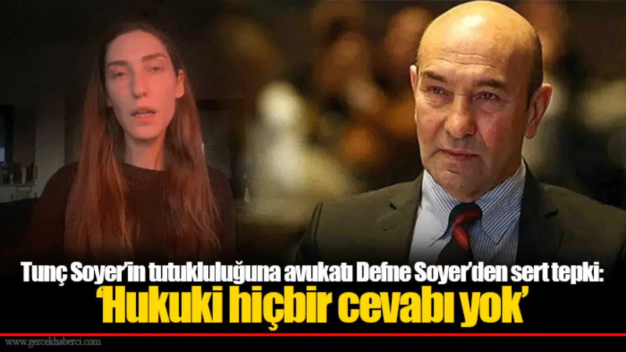Tunç Soyer’in tutukluluğuna avukatı Defne Soyer’den sert tepki: ‘Hukuki hiçbir cevabı yok’
