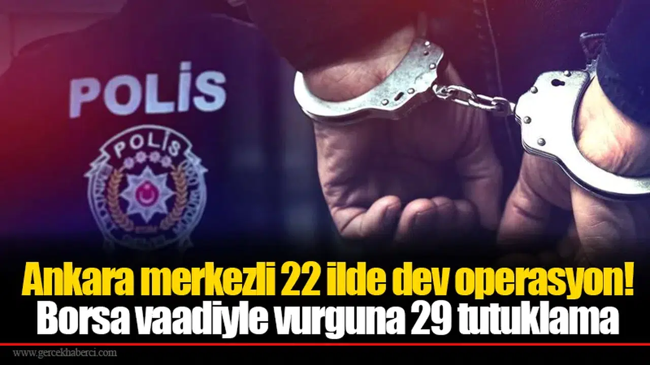 Ankara merkezli 22 ilde dev operasyon! Borsa vaadiyle vurguna 29 tutuklama