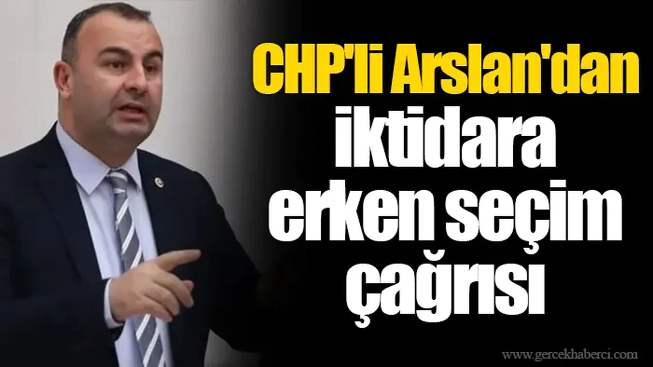CHP'li Arslan'dan iktidara erken seçim çağrısı