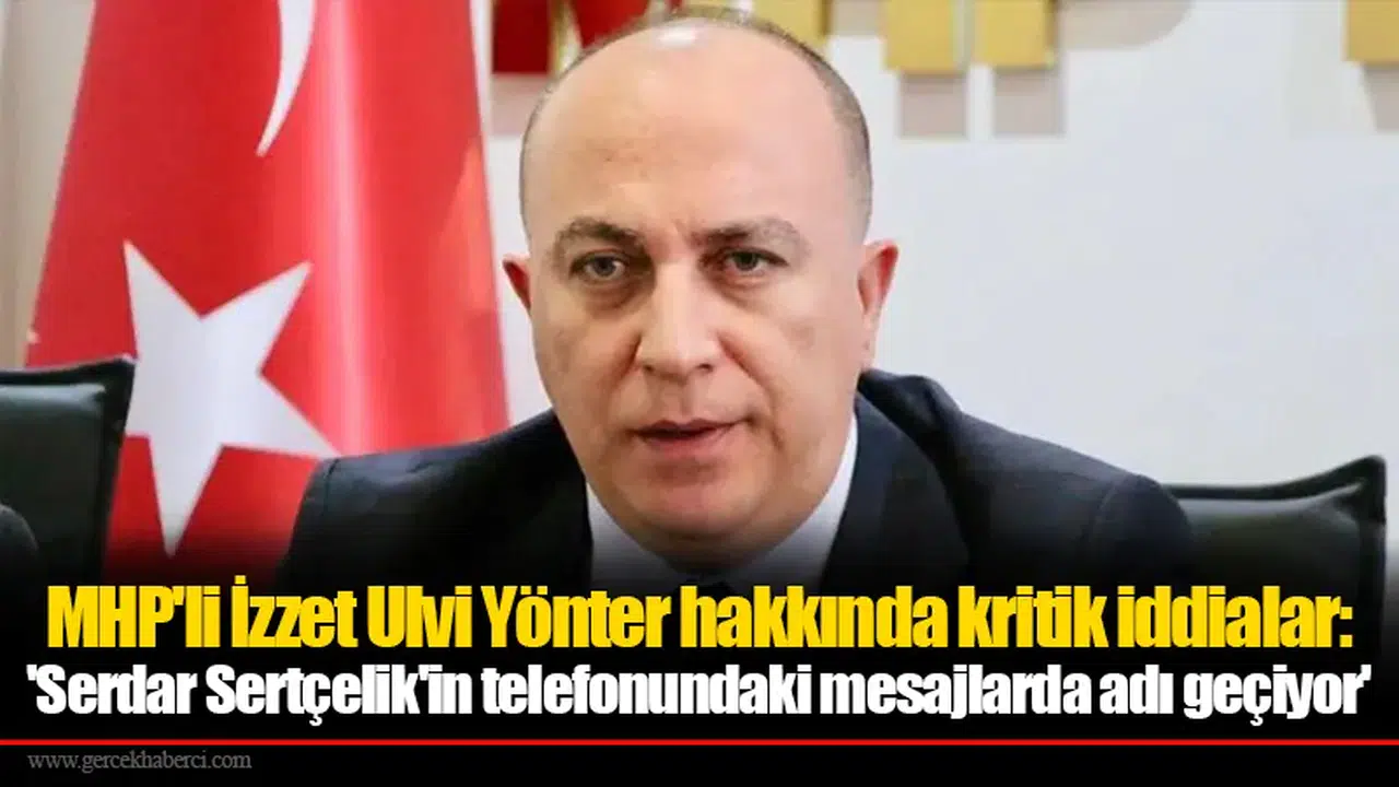 MHP'li İzzet Ulvi Yönter hakkında kritik iddialar: 'Serdar Sertçelik'in telefonundaki mesajlarda adı geçiyor'