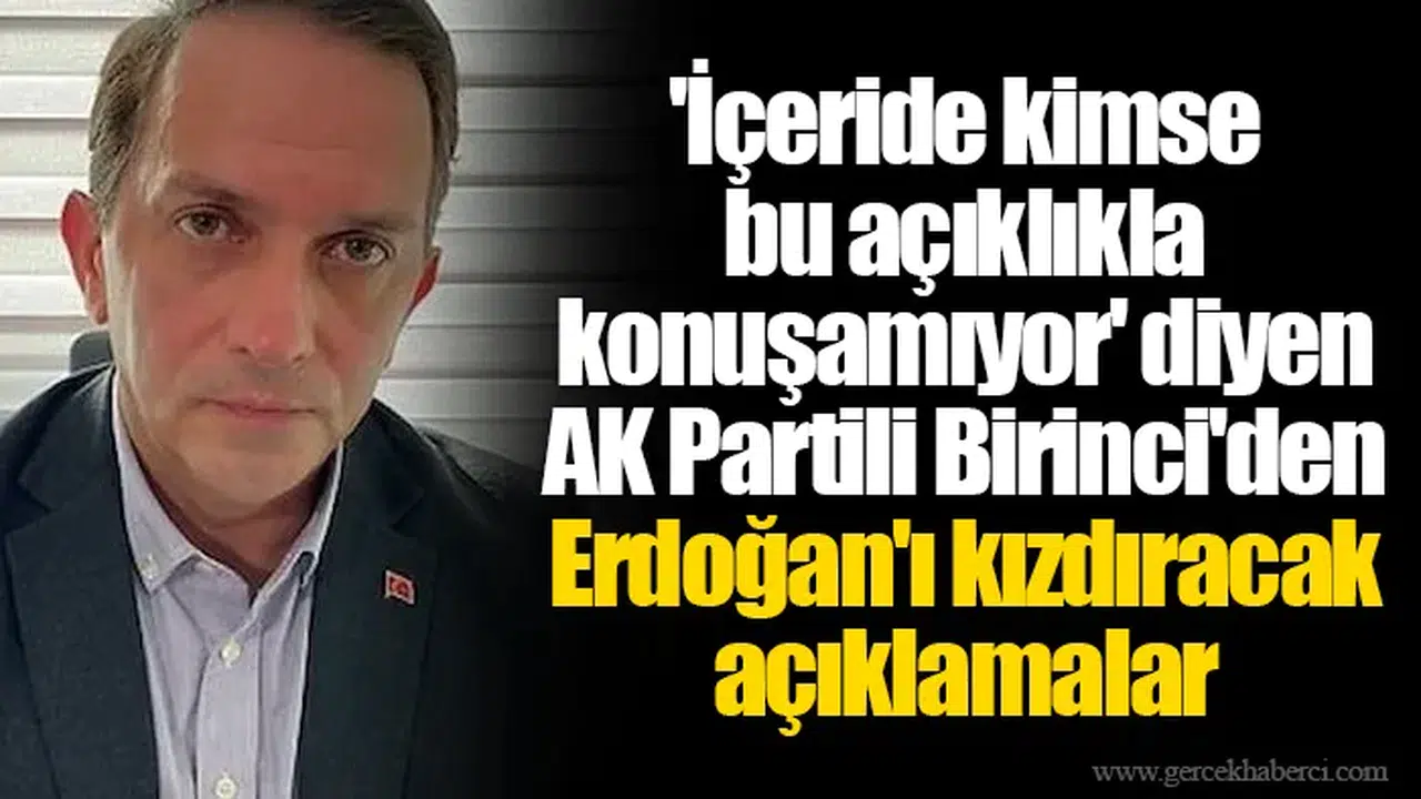 'İçeride kimse bu açıklıkla konuşamıyor' diyen AK Partili Birinci'den Erdoğan'ı kızdıracak açıklamalar