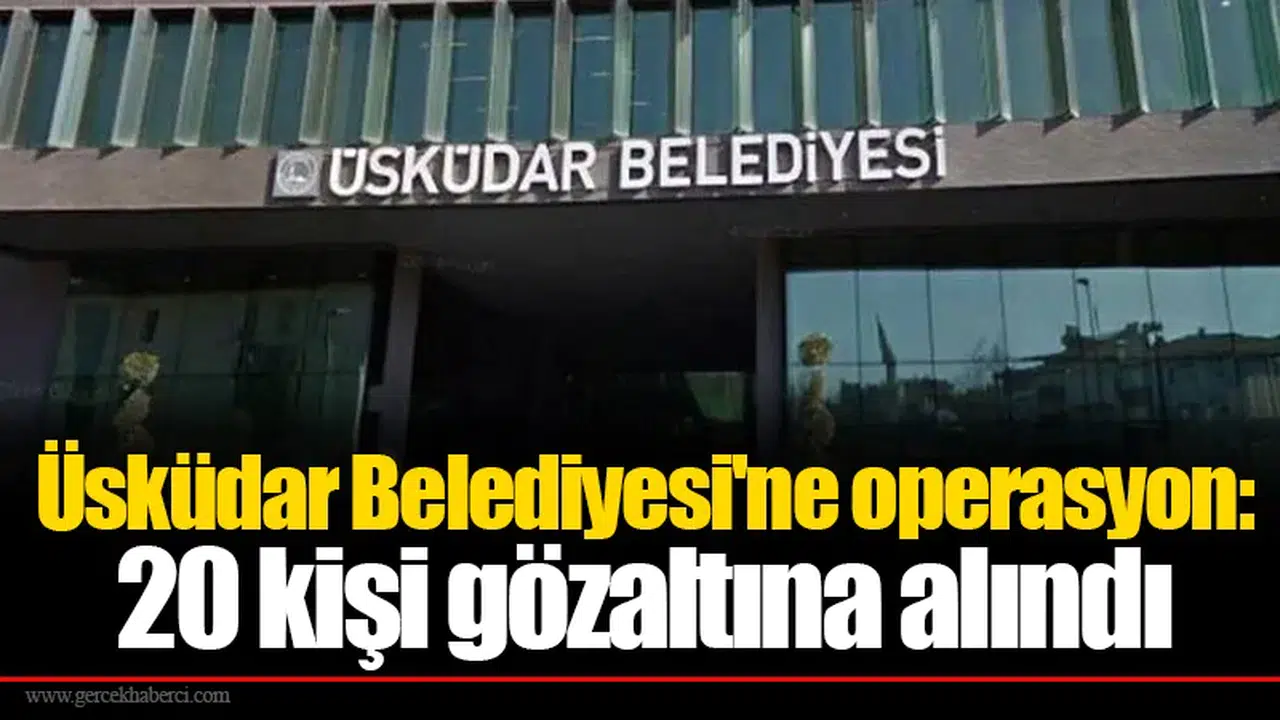 Üsküdar Belediyesi'ne operasyon: 20 kişi gözaltına alındı