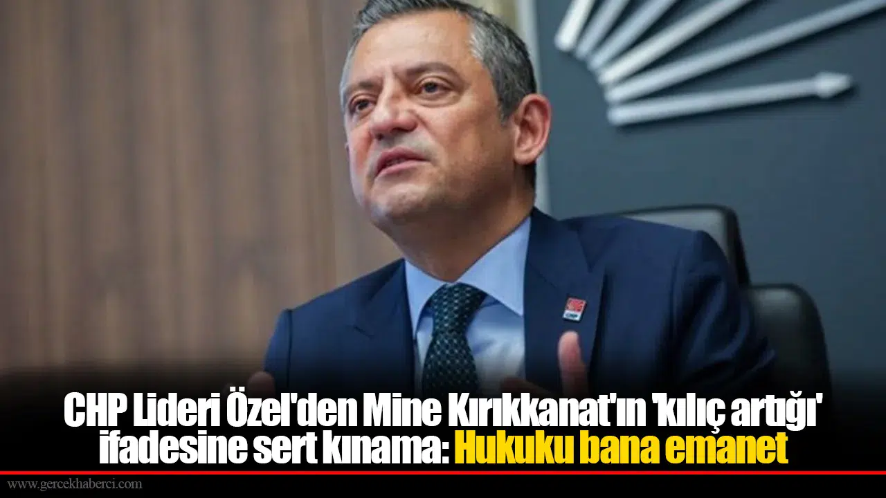 CHP Lideri Özel'den Mine Kırıkkanat'ın 'kılıç artığı' ifadesine sert kınama: Hukuku bana emanet