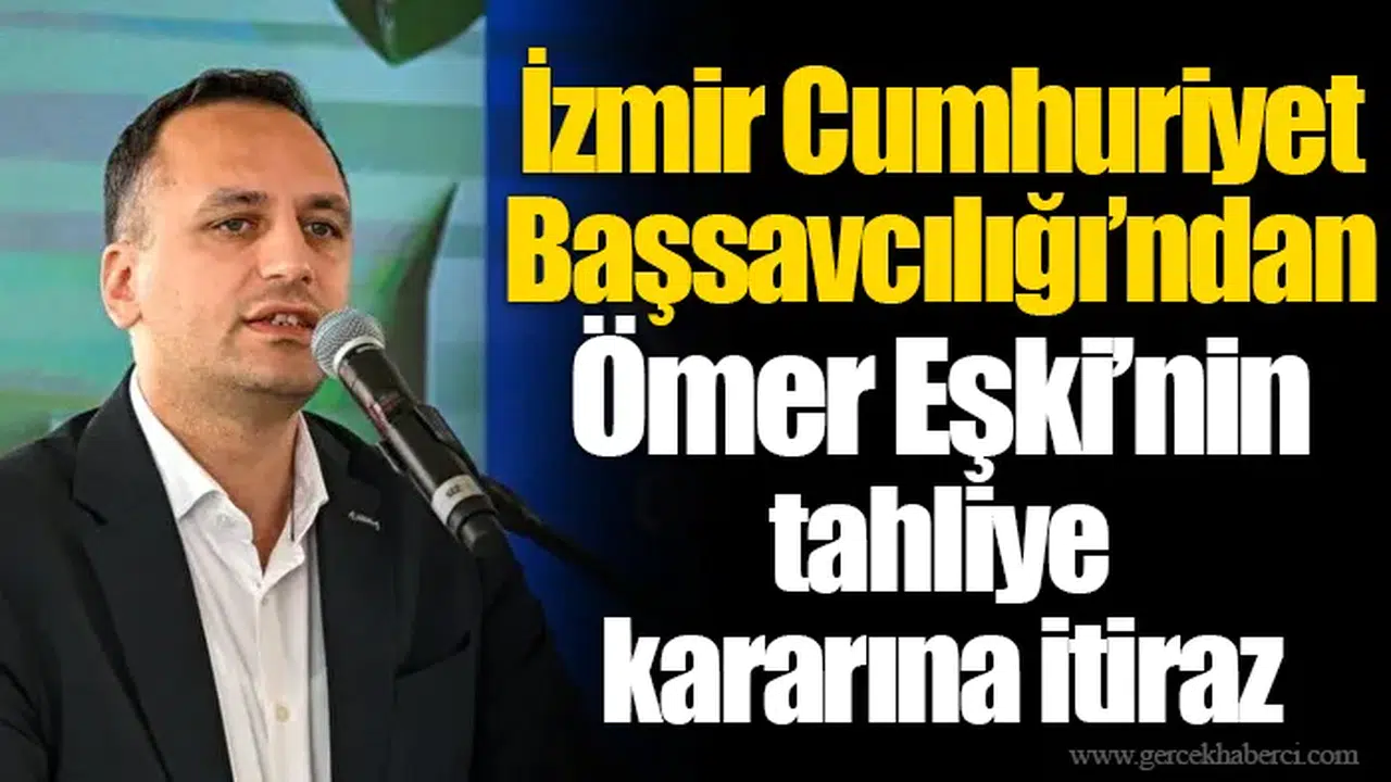 İzmir Cumhuriyet Başsavcılığı’ndan Ömer Eşki'nin tahliye kararına itiraz