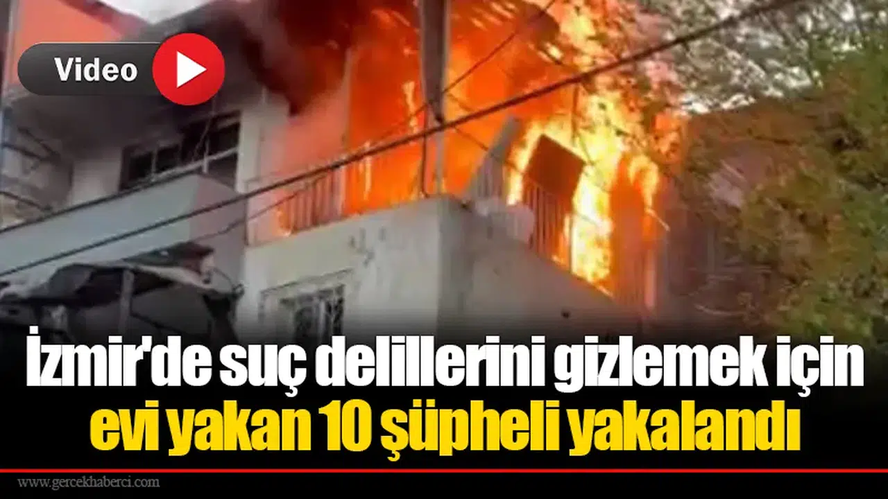 İzmir'de suç delillerini gizlemek için evi yakan 10 şüpheli yakalandı