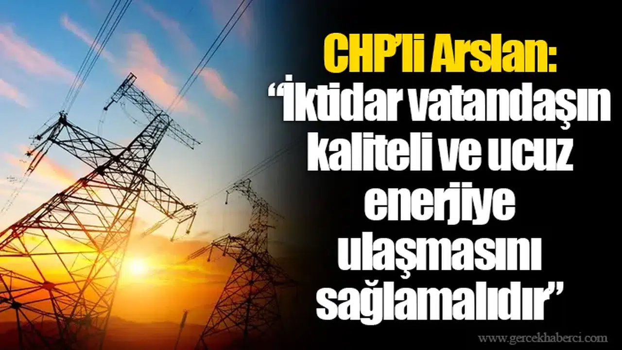CHP’li Arslan: “İktidar vatandaşın kaliteli ve ucuz enerjiye ulaşmasını sağlamalıdır”