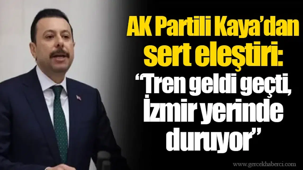 AK Partili Kaya’dan sert eleştiri: “Tren geldi geçti, İzmir yerinde duruyor”