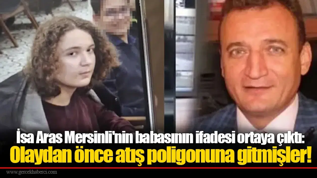 İsa Aras Mersinli'nin babasının ifadesi ortaya çıktı: Olaydan önce atış poligonuna gitmişler!