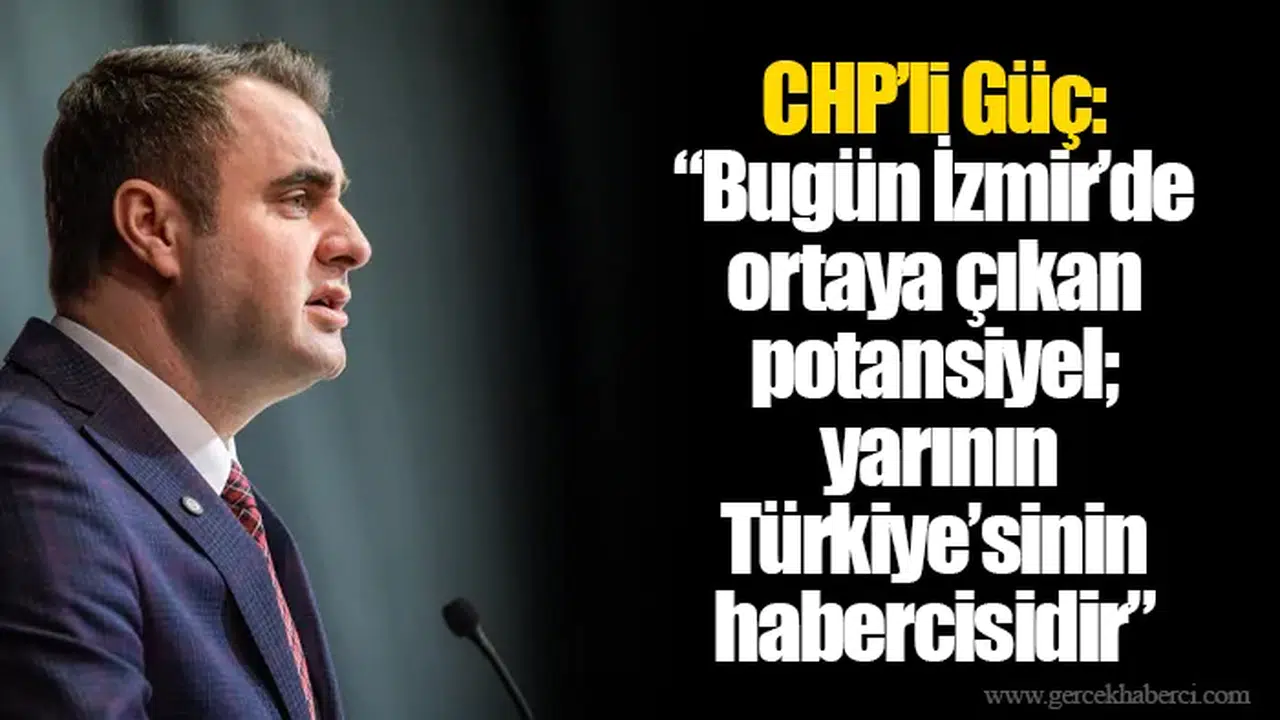 Güç, “Bugün İzmir’de ortaya çıkan potansiyel; yarının Türkiye’sinin habercisidir”