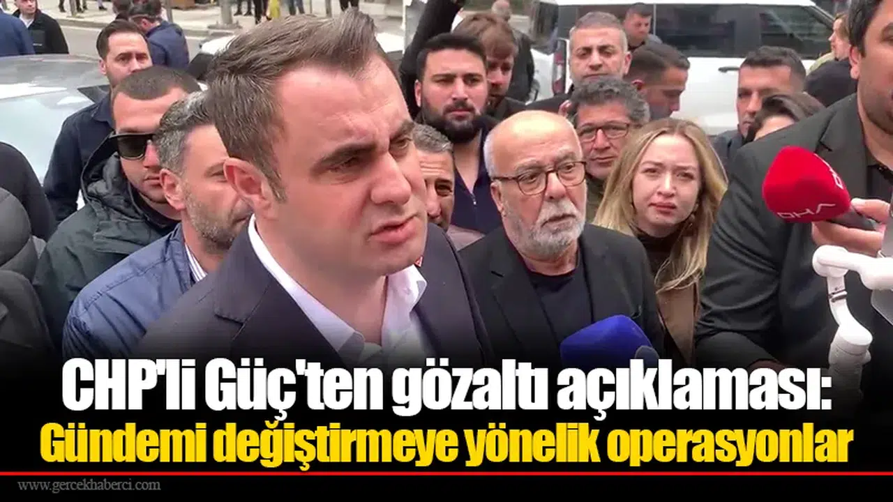 CHP'li Güç'ten gözaltı açıklaması: Gündemi değiştirmeye yönelik operasyonlar
