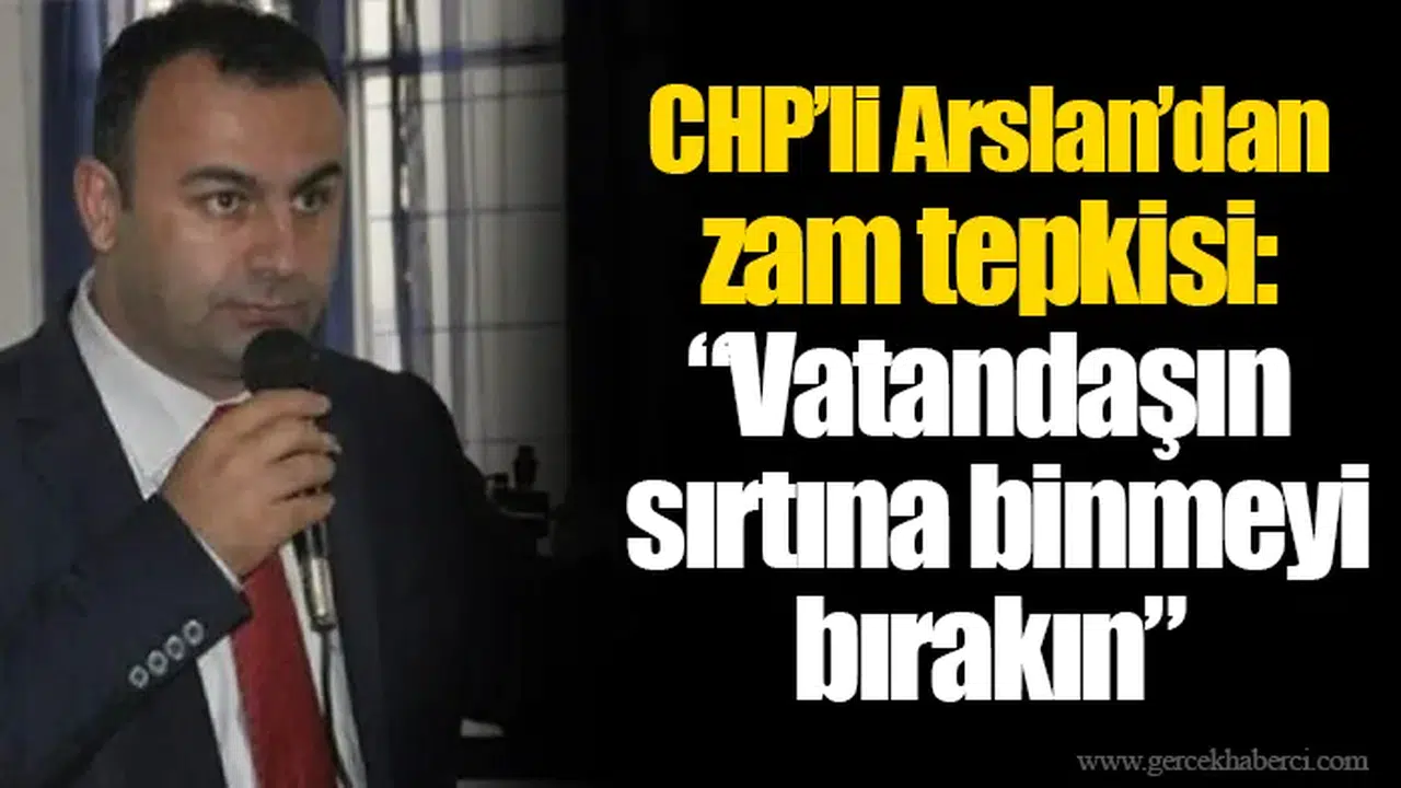 CHP’li Arslan’dan zam tepkisi: “Vatandaşın sırtına binmeyi bırakın”