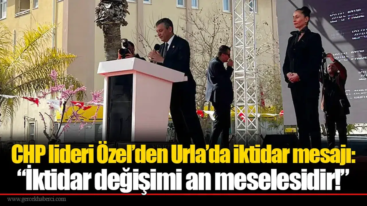 CHP lideri Özel’den Urla’da iktidar mesajı: “İktidar değişimi an meselesidir!”