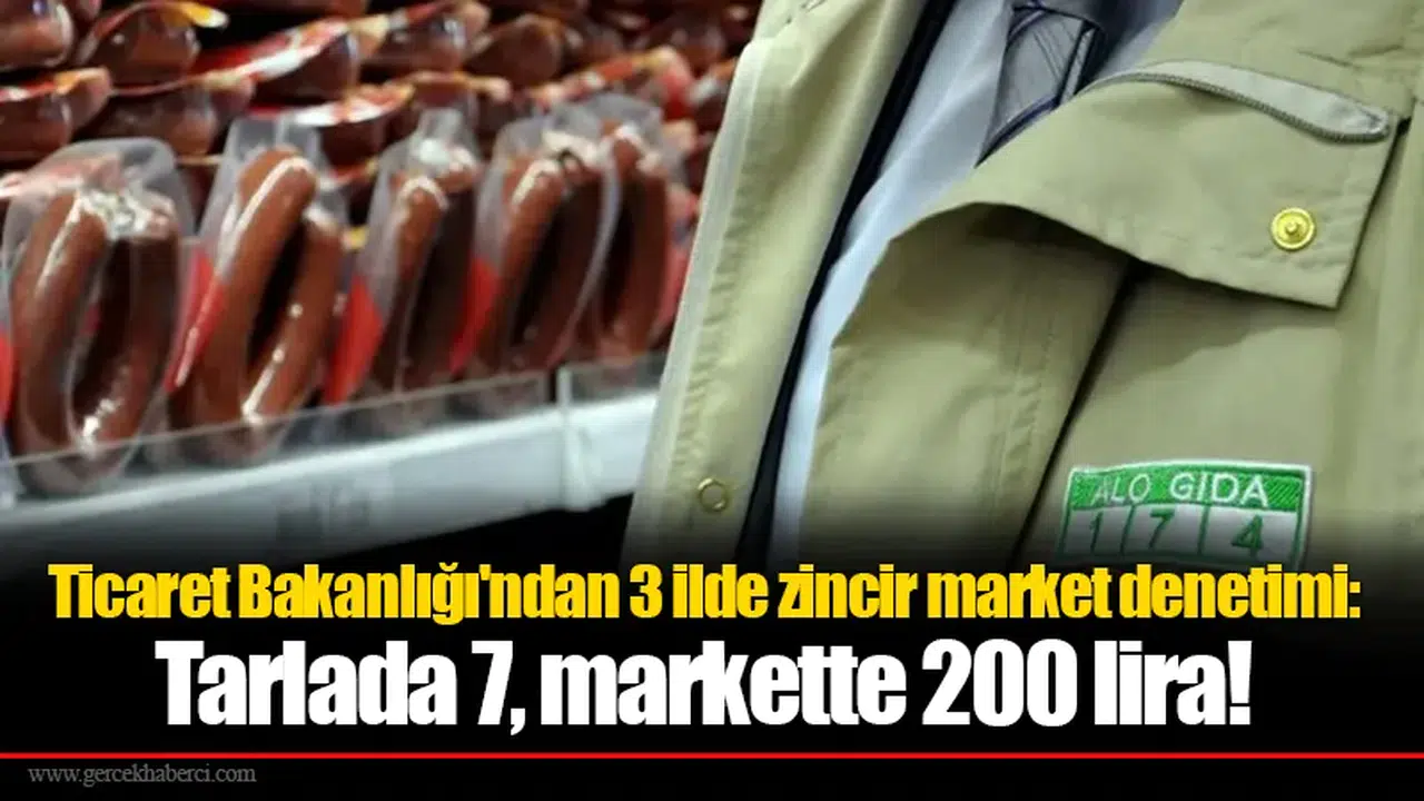 Ticaret Bakanlığı'ndan 3 ilde zincir market denetimi: Tarlada 7, markette 200 lira!