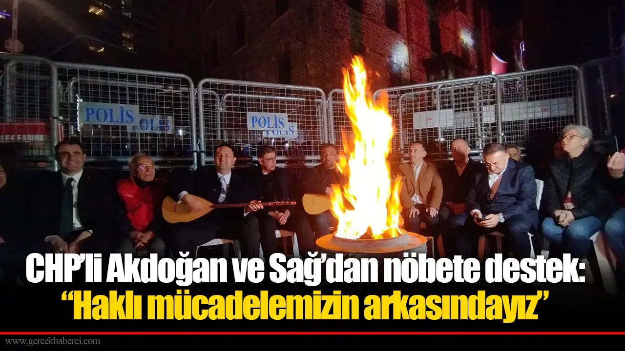 CHP’li Akdoğan ve Sağ’dan nöbete destek: “Haklı mücadelemizin arkasındayız”