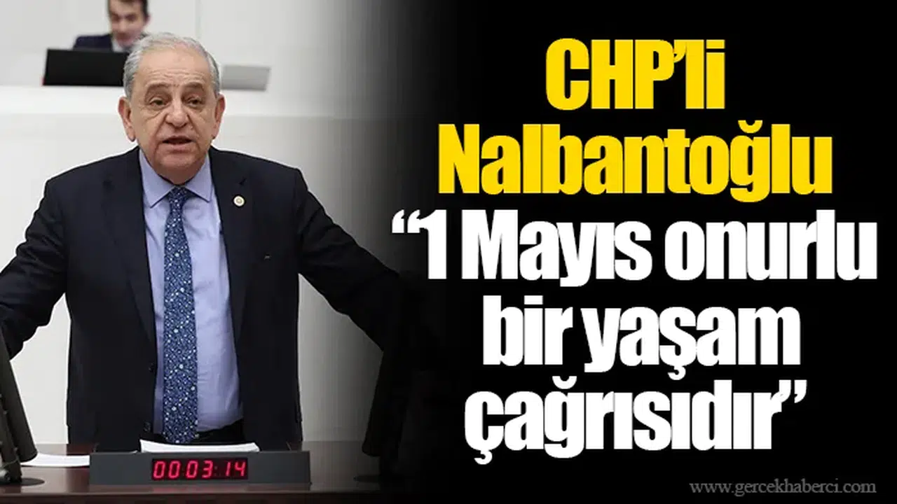 CHP’li Nalbantoğlu “1 Mayıs onurlu bir yaşam çağrısıdır”