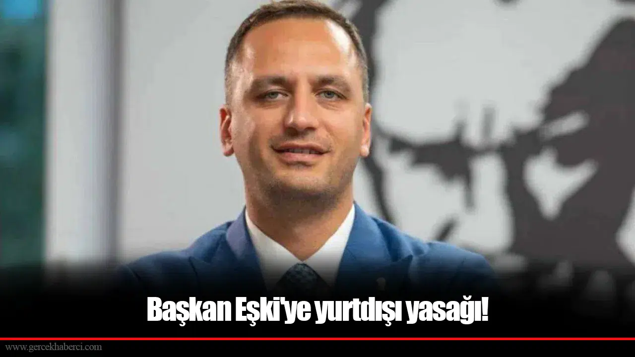 Başkan Eşki'ye yurtdışı yasağı!