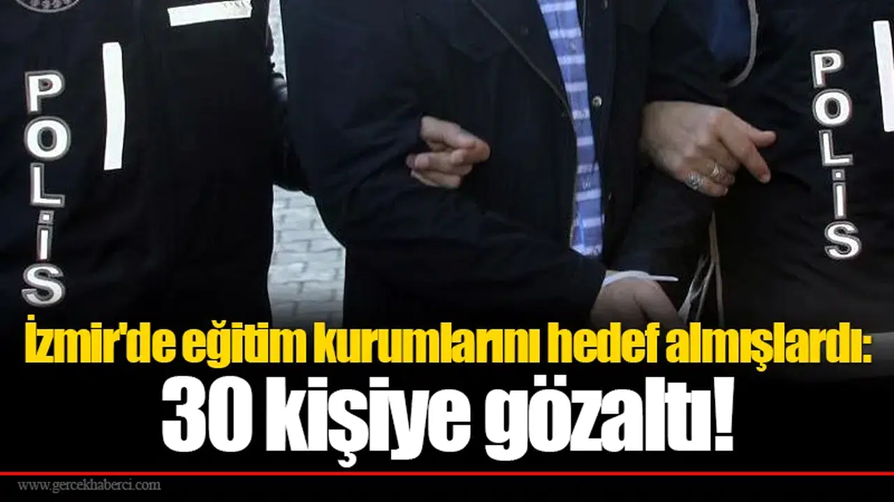 İzmir'de eğitim kurumlarını hedef almışlardı: 30 kişiye gözaltı!