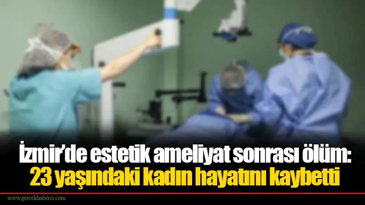 İzmir’de estetik ameliyat sonrası ölüm: 23 yaşındaki kadın hayatını kaybetti