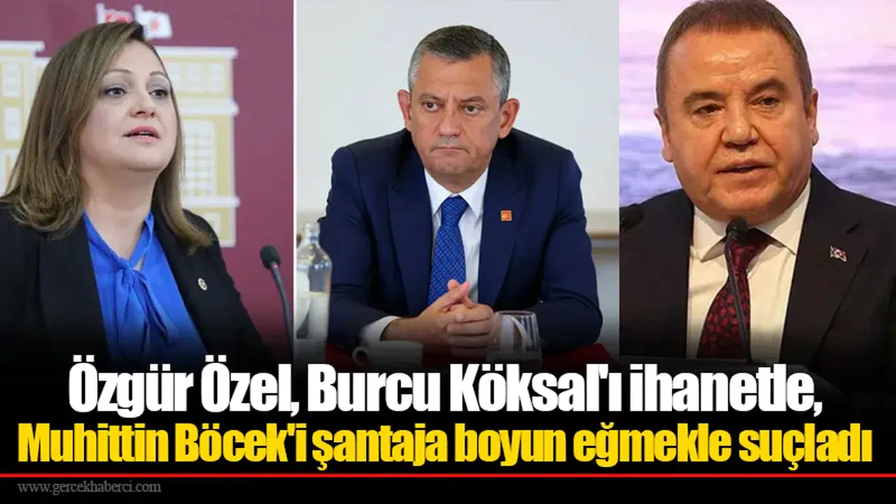 Özgür Özel, Burcu Köksal'ı ihanetle, Muhittin Böcek'i şantaja boyun eğmekle suçladı