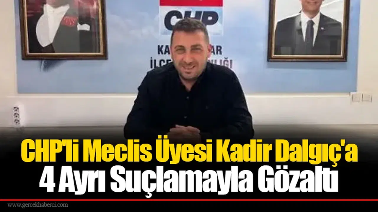 CHP'li Meclis Üyesi Kadir Dalgıç'a 4 Ayrı Suçlamayla Gözaltı
