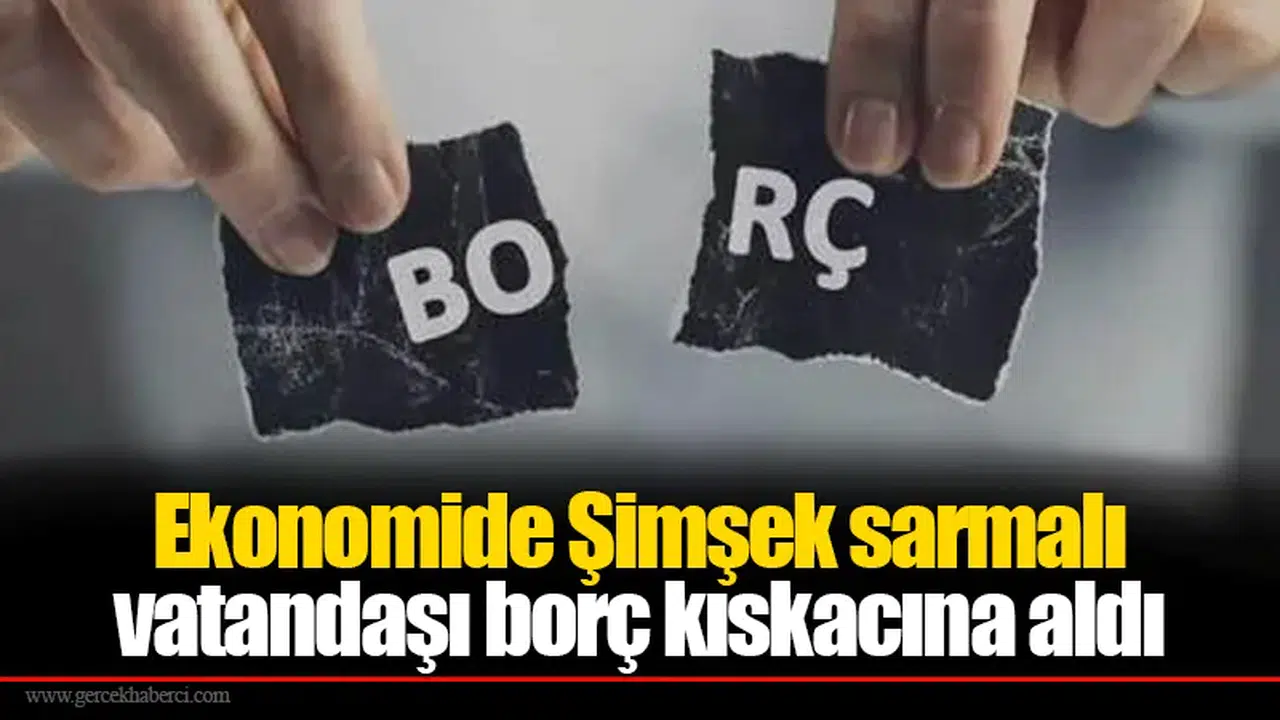 Ekonomide Şimşek sarmalı vatandaşı borç kıskacına aldı