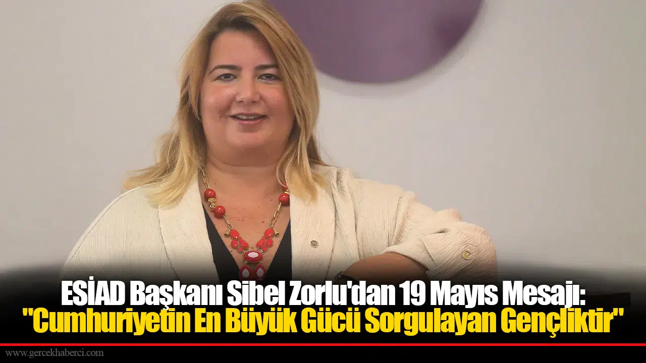 ESİAD Başkanı Sibel Zorlu'dan 19 Mayıs Mesajı: "Cumhuriyetin En Büyük Gücü Sorgulayan Gençliktir"