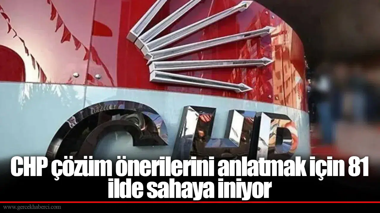 CHP çözüm önerilerini anlatmak için 81 ilde sahaya iniyor